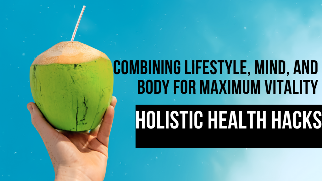 Holistic Health Hacks: Combining Lifestyle, Mind, and Body for Maximum Vitality